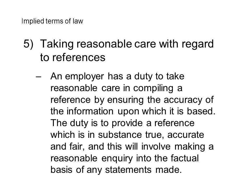 5)Taking reasonable care with regard to references –An employer has a duty to take reasonable care in compiling a reference by ensuring the accuracy of the information upon which it is based.