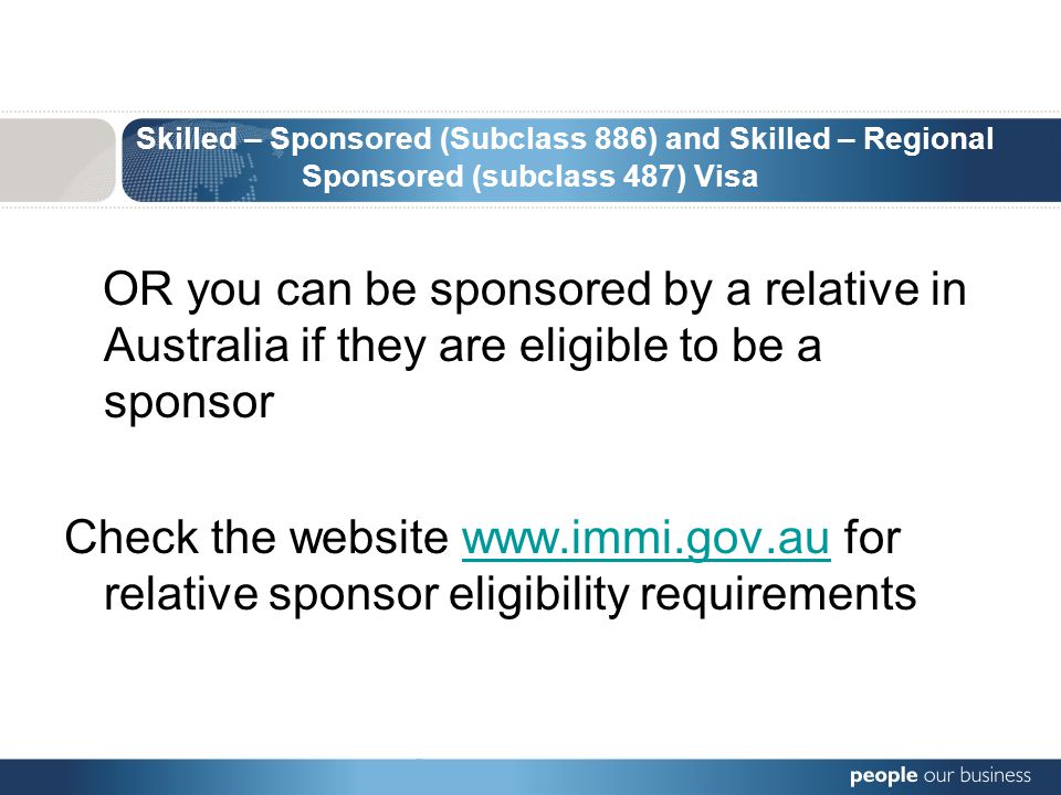 Skilled – Sponsored (Subclass 886) and Skilled – Regional Sponsored (subclass 487) Visa OR you can be sponsored by a relative in Australia if they are eligible to be a sponsor Check the website   for relative sponsor eligibility requirementswww.immi.gov.au