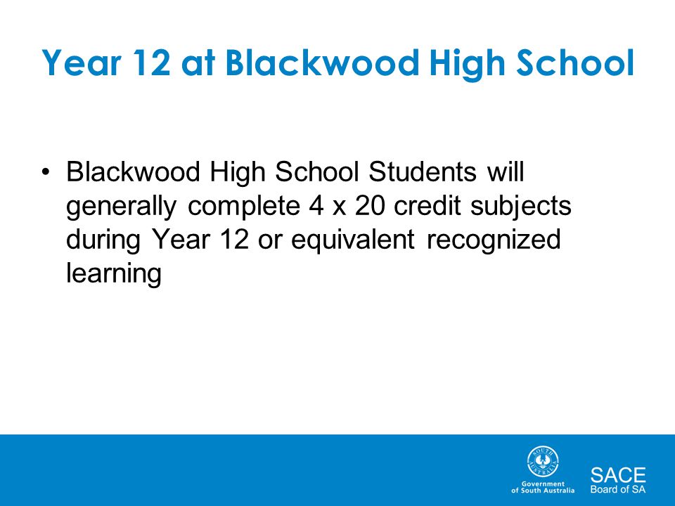 Year 12 at Blackwood High School Blackwood High School Students will generally complete 4 x 20 credit subjects during Year 12 or equivalent recognized learning