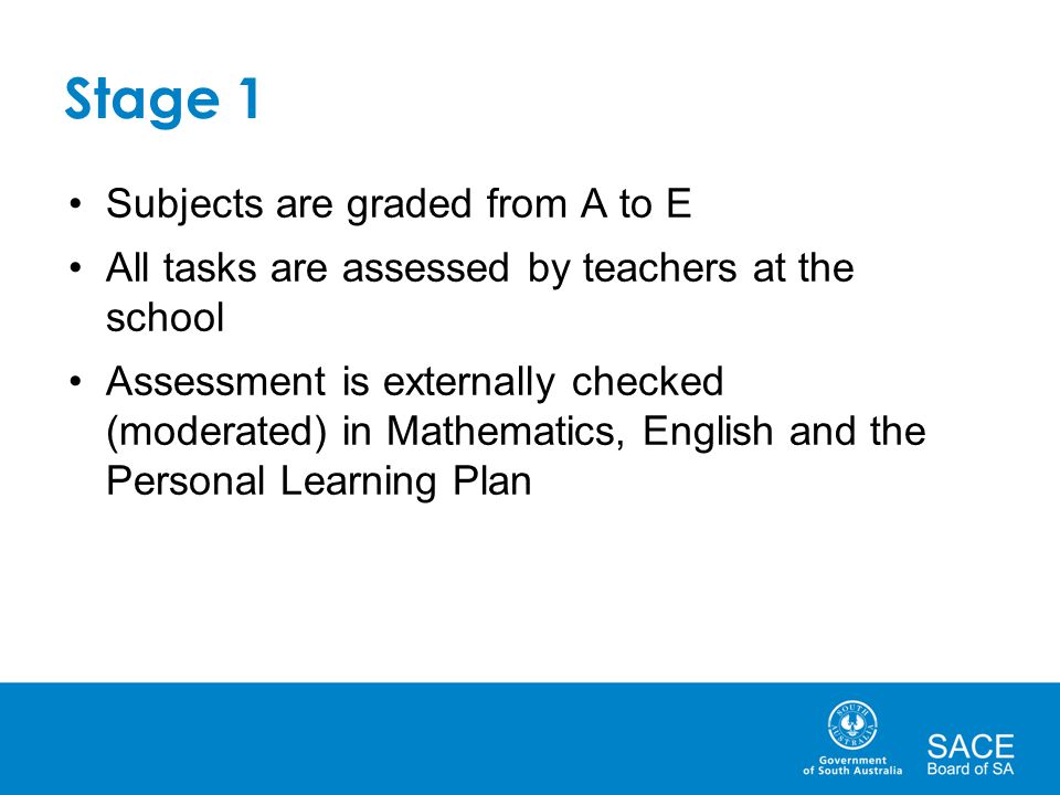 Subjects are graded from A to E All tasks are assessed by teachers at the school Assessment is externally checked (moderated) in Mathematics, English and the Personal Learning Plan
