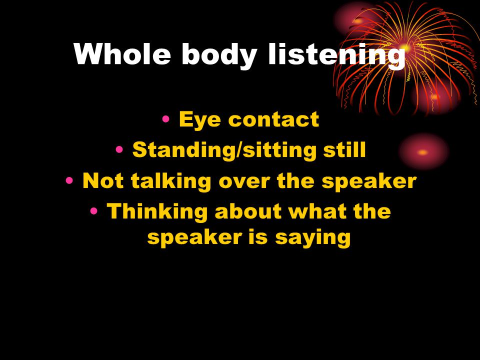 Whole body listening Eye contact Standing/sitting still Not talking over the speaker Thinking about what the speaker is saying