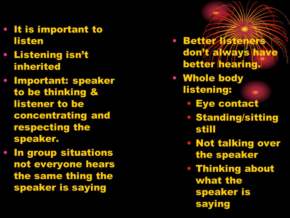 It is important to listen Listening isn’t inherited Important: speaker to be thinking & listener to be concentrating and respecting the speaker.