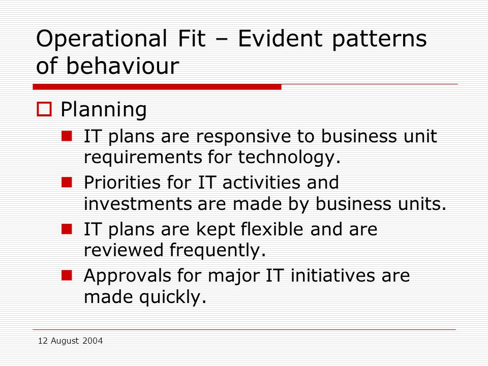12 August 2004 Operational Fit – Evident patterns of behaviour  Planning IT plans are responsive to business unit requirements for technology.