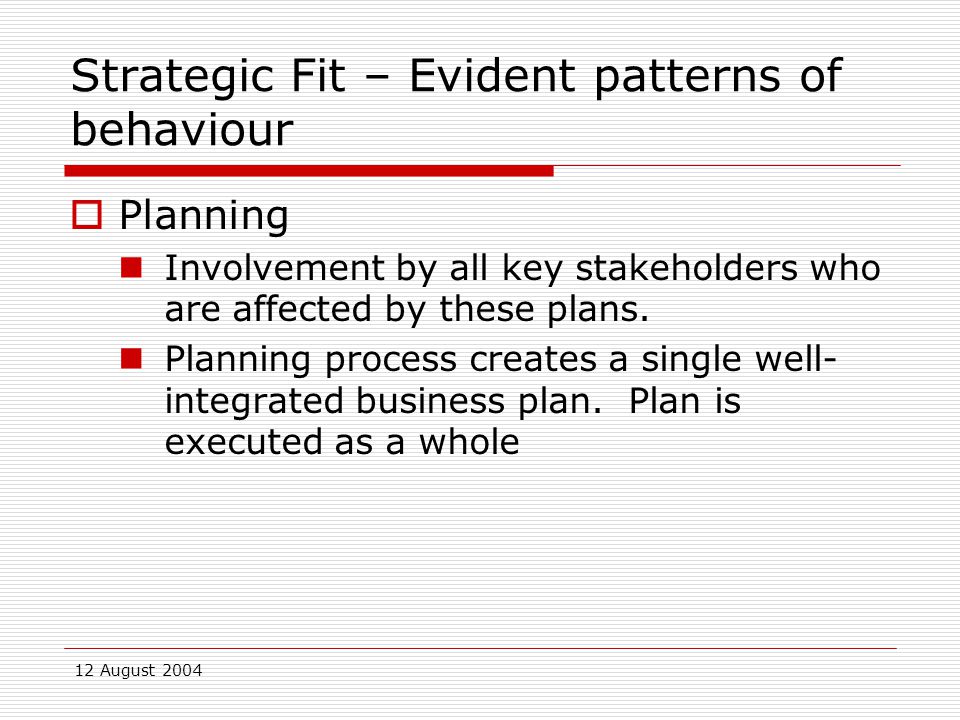 12 August 2004 Strategic Fit – Evident patterns of behaviour  Planning Involvement by all key stakeholders who are affected by these plans.