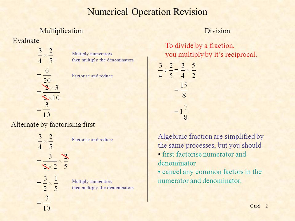 Card2 Numerical Operation Revision MultiplicationDivision Evaluate Alternate by factorising first Multiply numerators then multiply the denominators Factorise and reduce Multiply numerators then multiply the denominators To divide by a fraction, you multiply by it’s reciprocal.