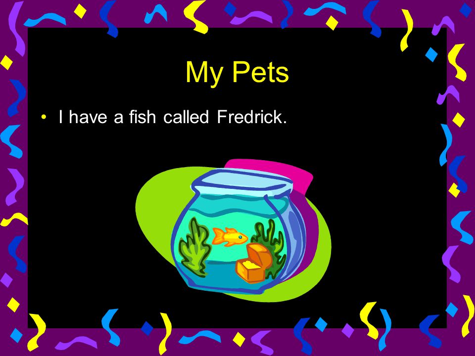 My Pets I have a fish called Fredrick.