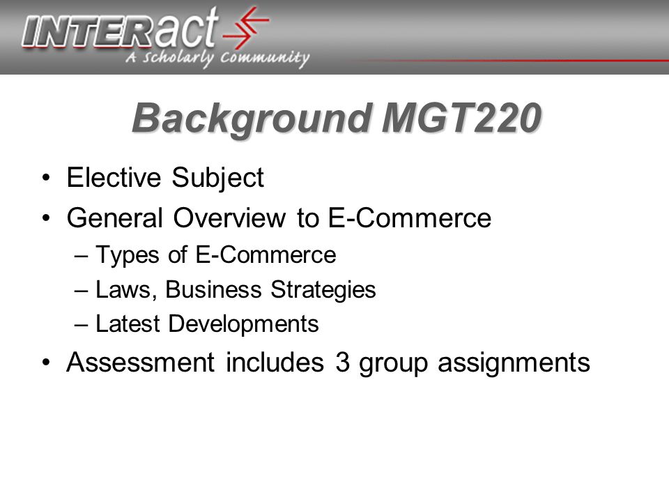 Background MGT220 Elective Subject General Overview to E-Commerce –Types of E-Commerce –Laws, Business Strategies –Latest Developments Assessment includes 3 group assignments