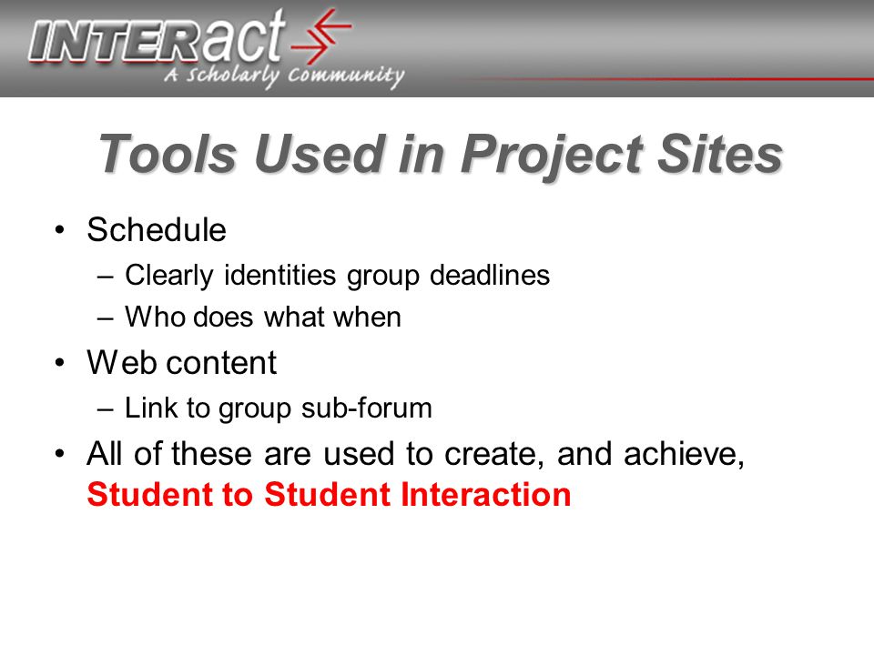 Tools Used in Project Sites Schedule –Clearly identities group deadlines –Who does what when Web content –Link to group sub-forum All of these are used to create, and achieve, Student to Student Interaction
