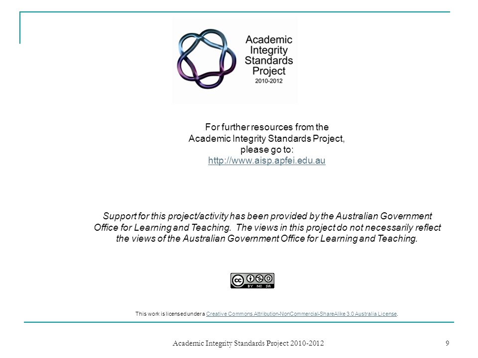 9 For further resources from the Academic Integrity Standards Project, please go to:   Support for this project/activity has been provided by the Australian Government Office for Learning and Teaching.