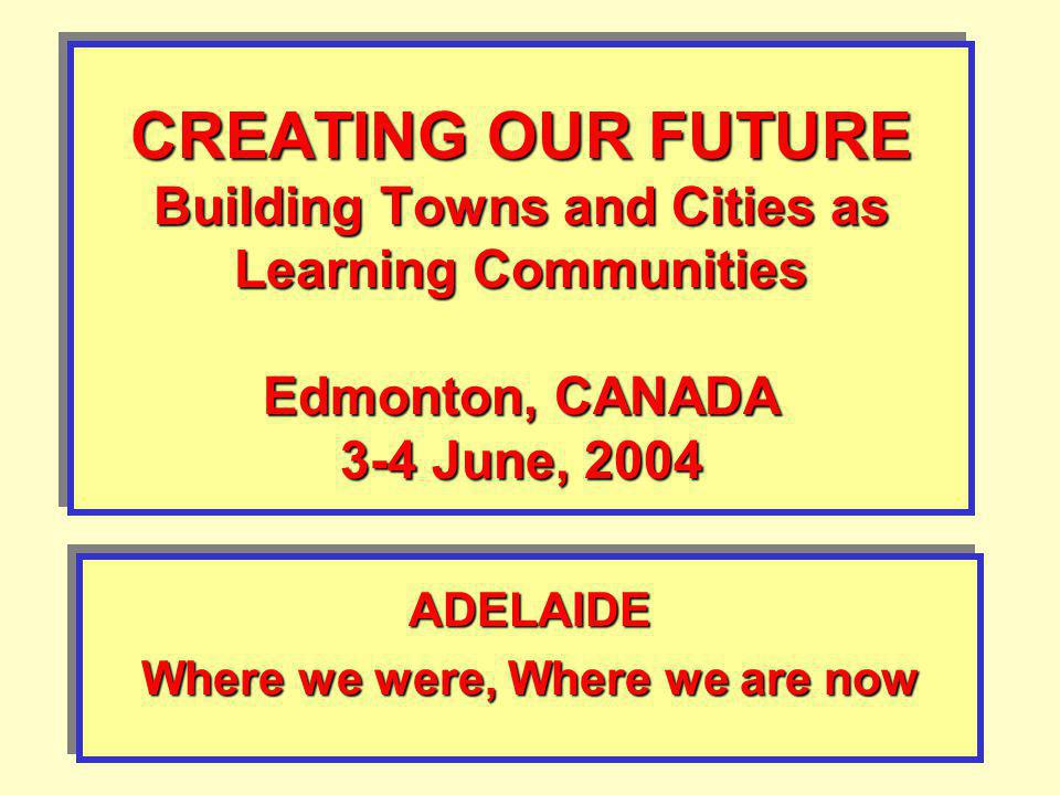 CREATING OUR FUTURE Building Towns and Cities as Learning Communities Edmonton, CANADA 3-4 June, 2004 ADELAIDE Where we were, Where we are now ADELAIDE
