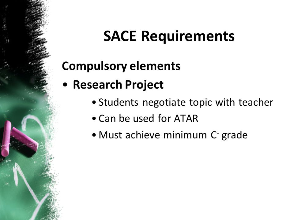 Compulsory elements Research Project Students negotiate topic with teacher Can be used for ATAR Must achieve minimum C - grade SACE Requirements