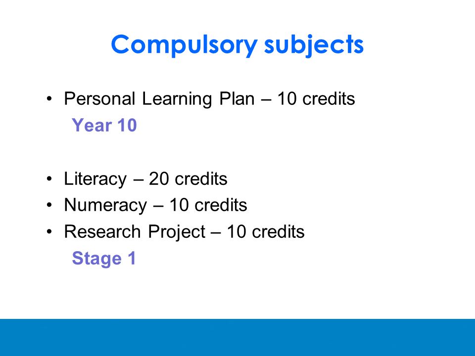 Compulsory subjects Personal Learning Plan – 10 credits Year 10 Literacy – 20 credits Numeracy – 10 credits Research Project – 10 credits Stage 1