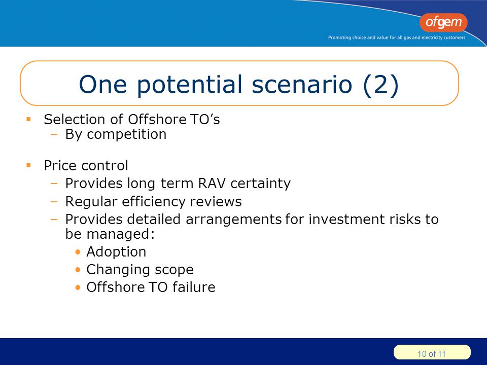 10 of 11 One potential scenario (2)  Selection of Offshore TO’s –By competition  Price control –Provides long term RAV certainty –Regular efficiency reviews –Provides detailed arrangements for investment risks to be managed: Adoption Changing scope Offshore TO failure