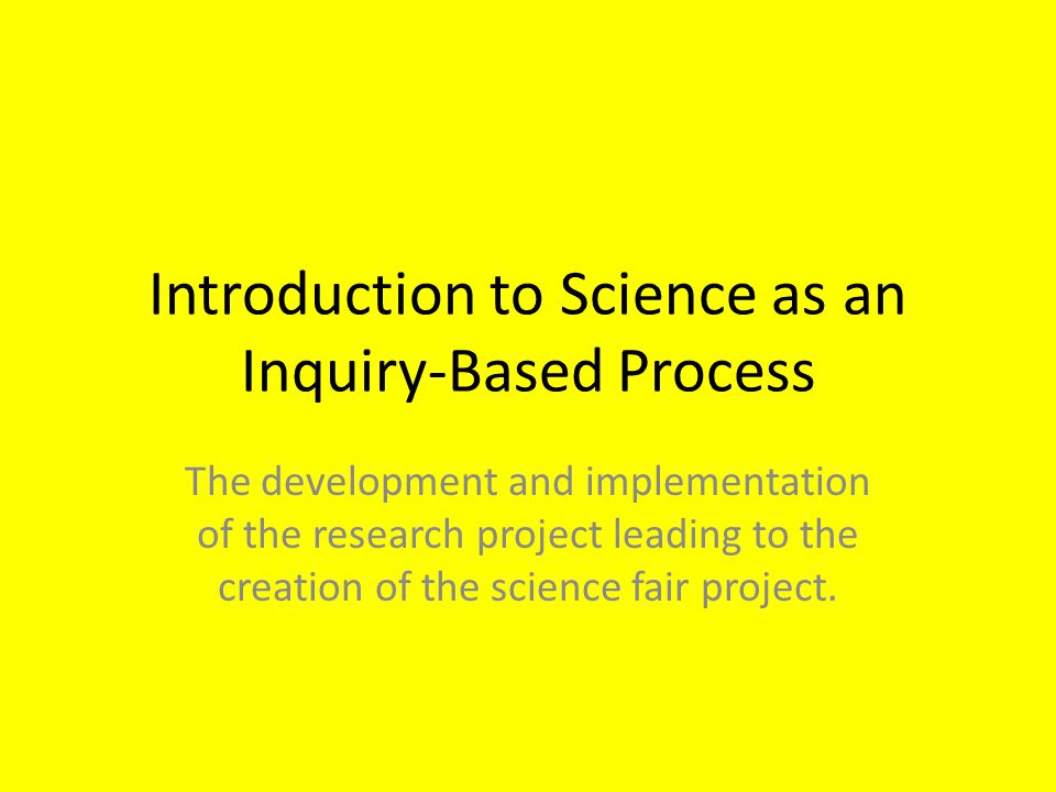 Introduction to Science as an Inquiry-Based Process The development and implementation of the research project leading to the creation of the science fair project.