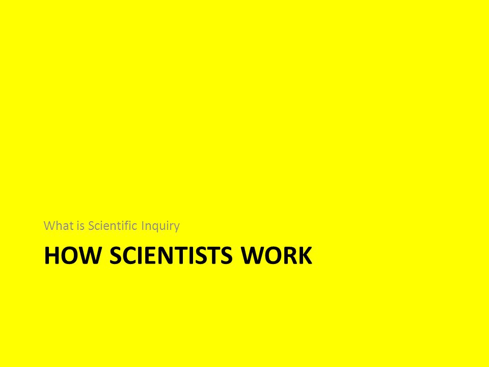 HOW SCIENTISTS WORK What is Scientific Inquiry