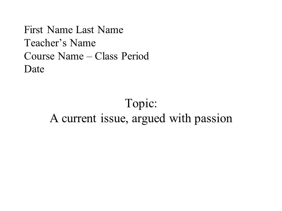 First Name Last Name Teacher’s Name Course Name – Class Period Date Topic: A current issue, argued with passion