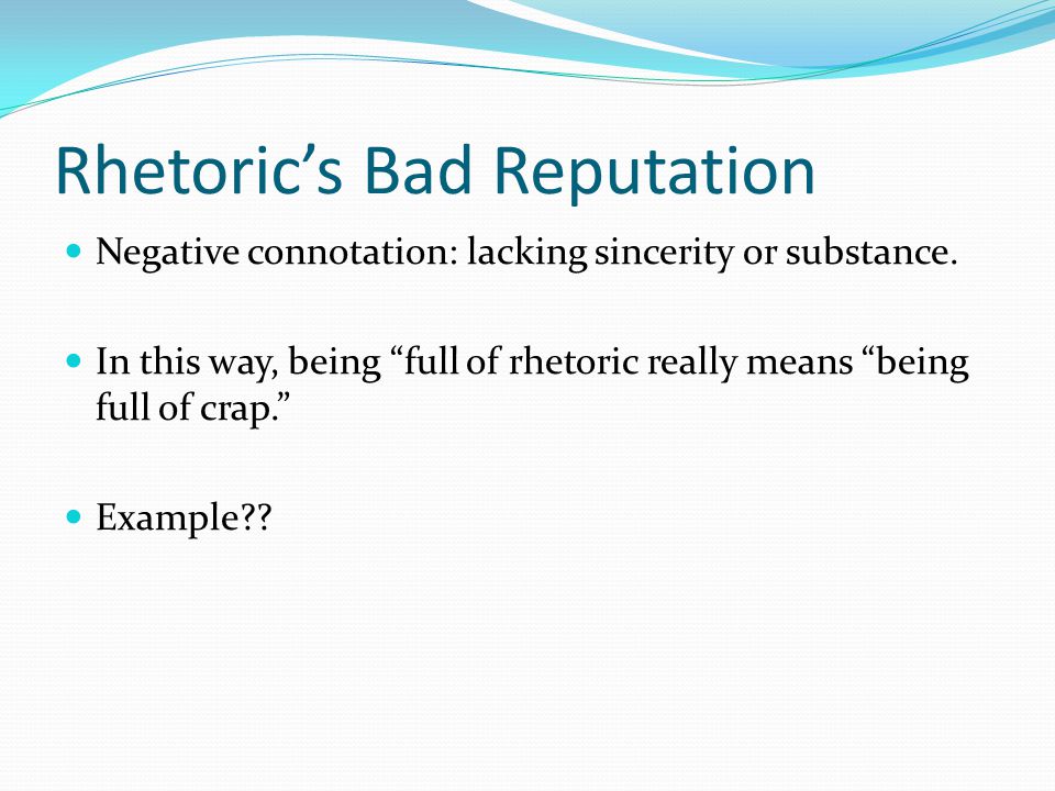 Rhetoric’s Bad Reputation Negative connotation: lacking sincerity or substance.