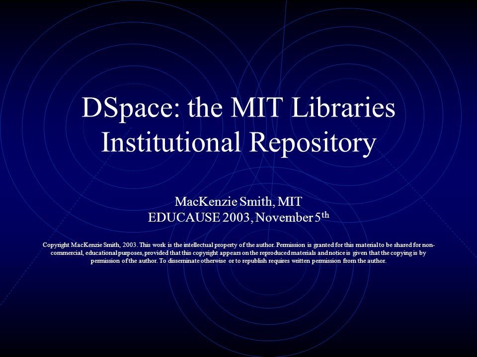 DSpace: the MIT Libraries Institutional Repository MacKenzie Smith, MIT EDUCAUSE 2003, November 5 th Copyright MacKenzie Smith, 2003.