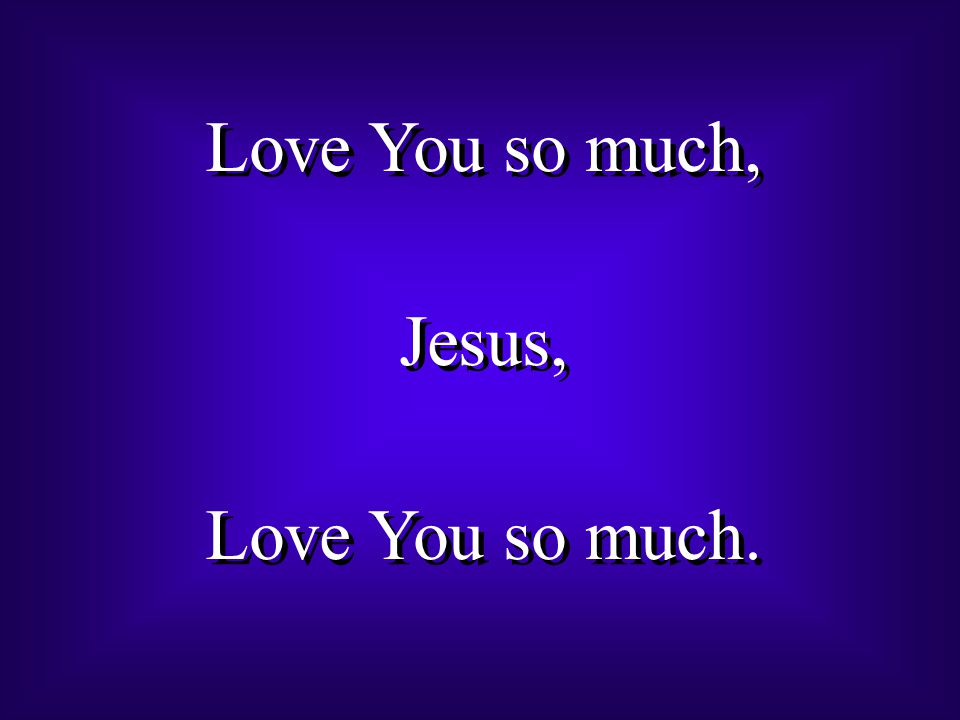 Love You so much, Jesus, Love You so much. Love You so much, Jesus, Love You so much.