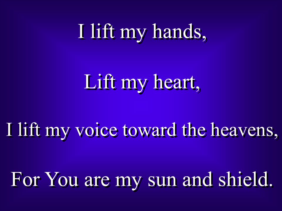 I lift my hands, Lift my heart, I lift my voice toward the heavens, For You are my sun and shield.