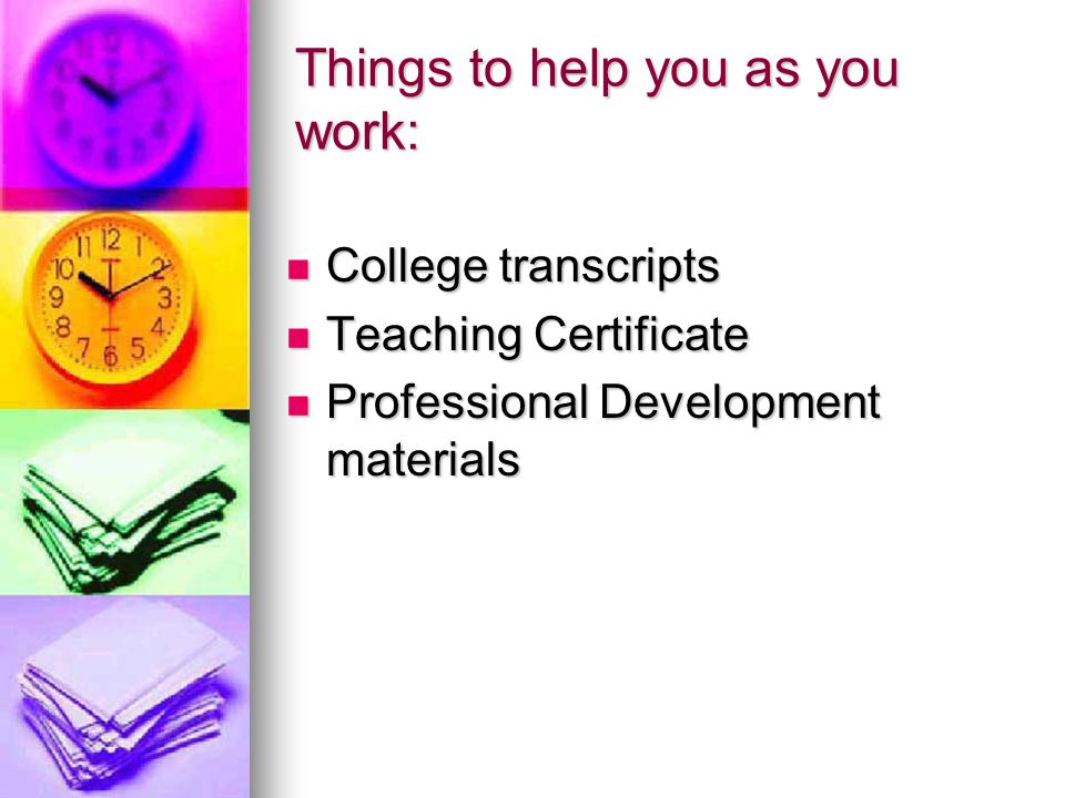 Things to help you as you work: College transcripts College transcripts Teaching Certificate Teaching Certificate Professional Development materials Professional Development materials