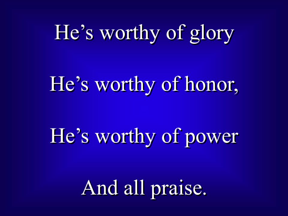 He’s worthy of glory He’s worthy of honor, He’s worthy of power And all praise.