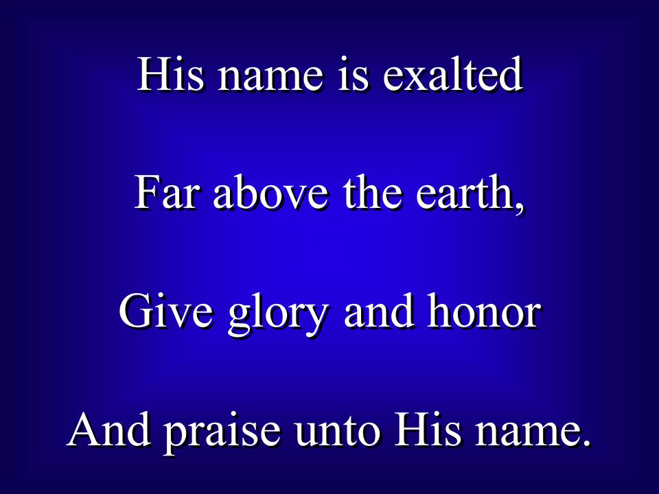 His name is exalted Far above the earth, Give glory and honor And praise unto His name.