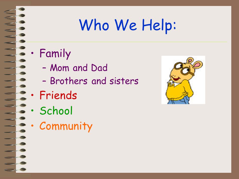 Who We Help: Family –Mom and Dad –Brothers and sisters Friends School Community