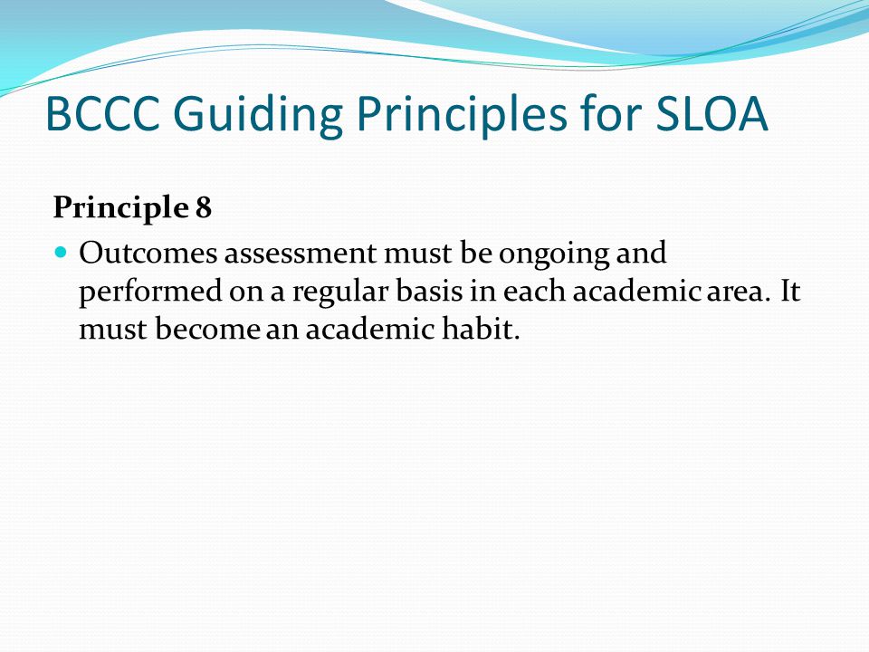 BCCC Guiding Principles for SLOA Principle 8 Outcomes assessment must be ongoing and performed on a regular basis in each academic area.