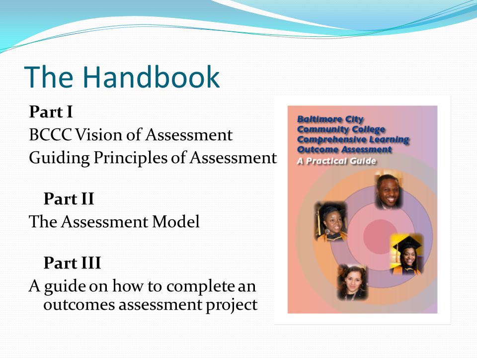 The Handbook Part I BCCC Vision of Assessment Guiding Principles of Assessment Part II The Assessment Model Part III A guide on how to complete an outcomes assessment project