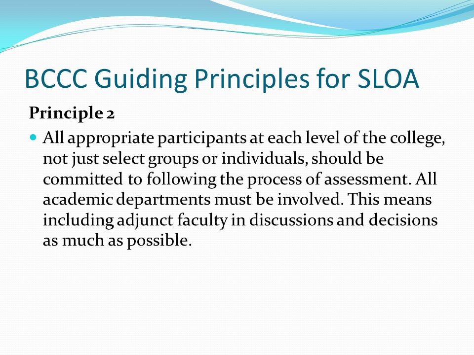 BCCC Guiding Principles for SLOA Principle 2 All appropriate participants at each level of the college, not just select groups or individuals, should be committed to following the process of assessment.