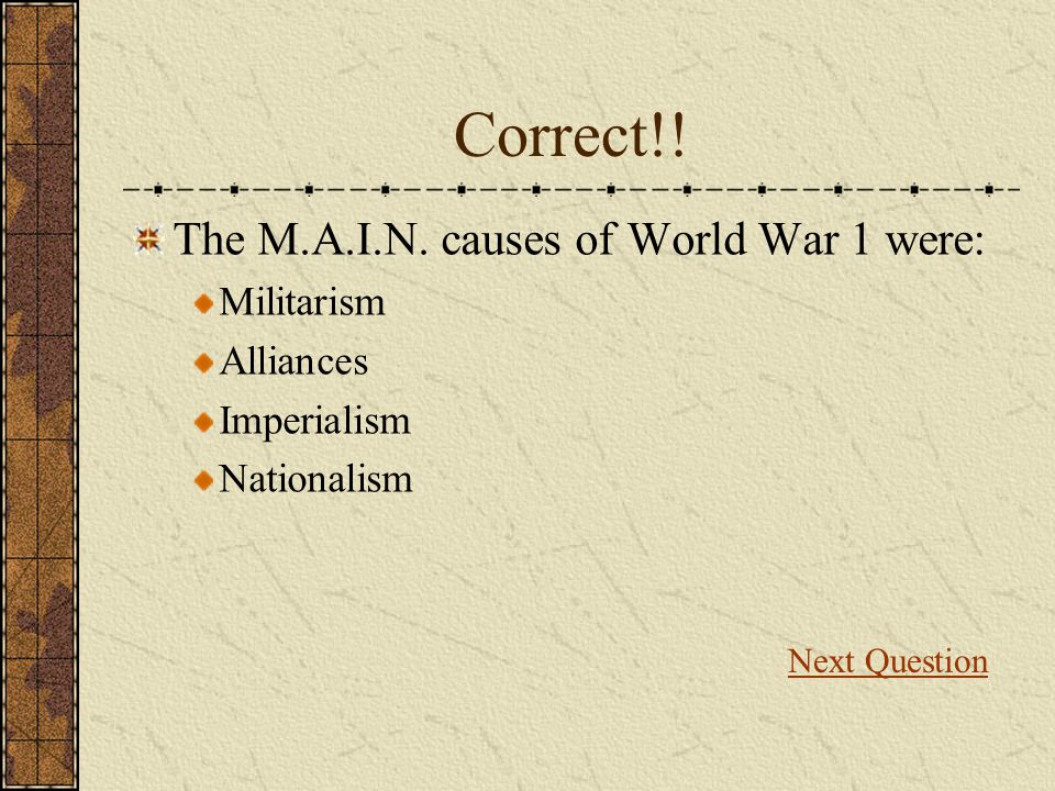 ... War 1 were: Militarism Alliances Imperialism Nationalism Next Question ... War 1 were: Militarism Alliances Imperialism Nationalism Next Question