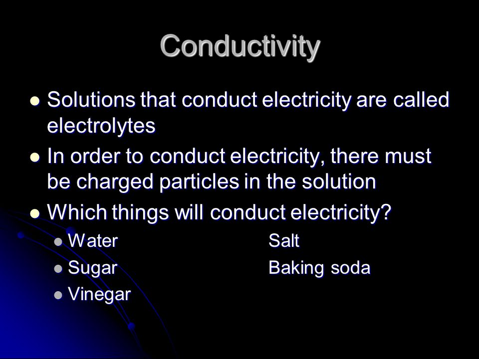 Conductivity Solutions that conduct electricity are called electrolytes Solutions that conduct electricity are called electrolytes In order to conduct electricity, there must be charged particles in the solution In order to conduct electricity, there must be charged particles in the solution Which things will conduct electricity.