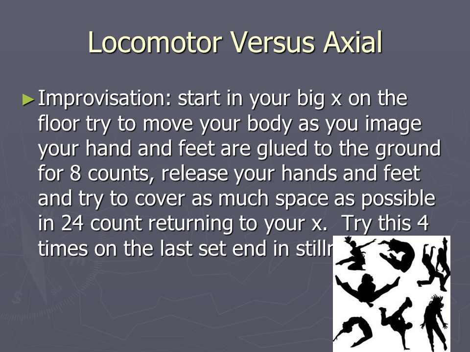 Locomotor Versus Axial ► Improvisation: start in your big x on the floor try to move your body as you image your hand and feet are glued to the ground for 8 counts, release your hands and feet and try to cover as much space as possible in 24 count returning to your x.