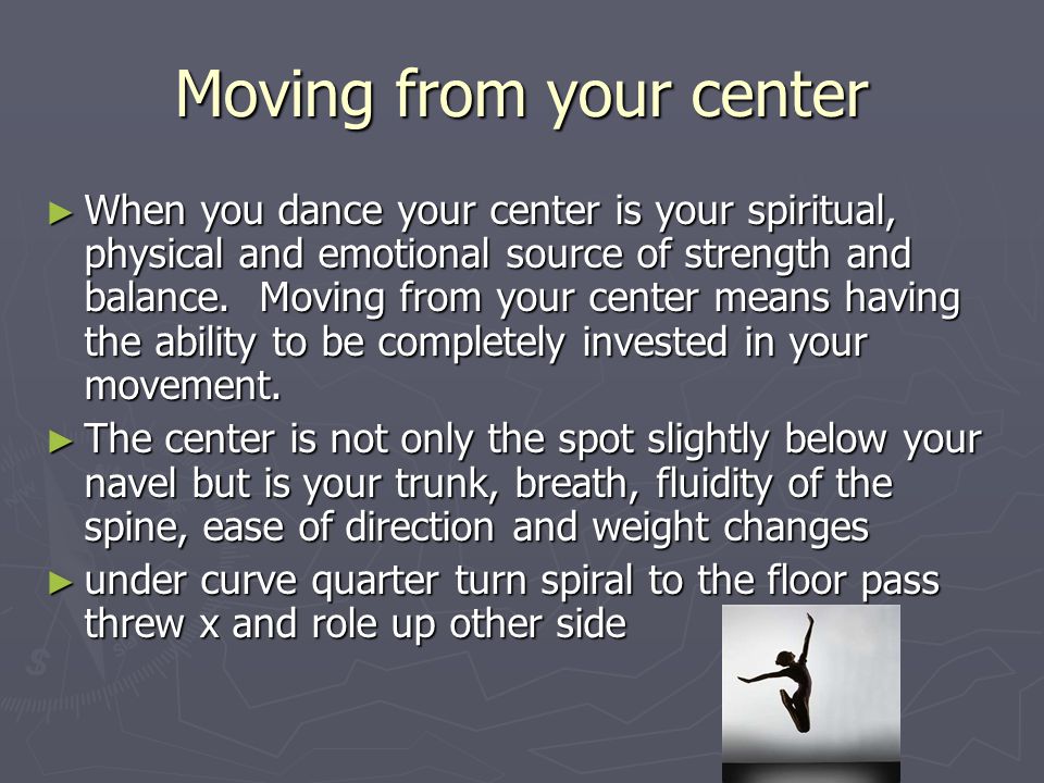 Moving from your center ► When you dance your center is your spiritual, physical and emotional source of strength and balance.