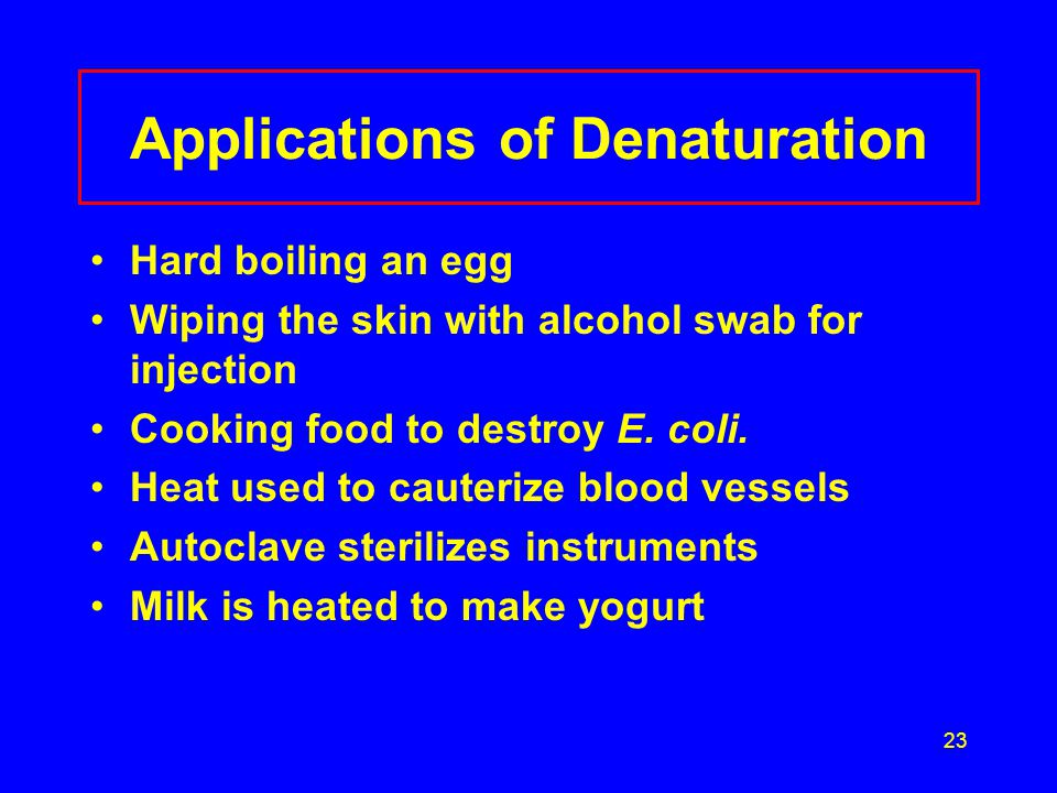 23 Applications of Denaturation Hard boiling an egg Wiping the skin with alcohol swab for injection Cooking food to destroy E.