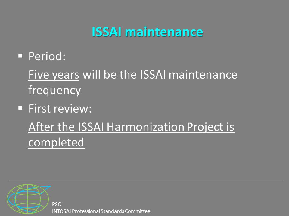 PSC INTOSAI Professional Standards Committee ISSAI maintenance ISSAI maintenance  Period: Five years will be the ISSAI maintenance frequency  First review: After the ISSAI Harmonization Project is completed