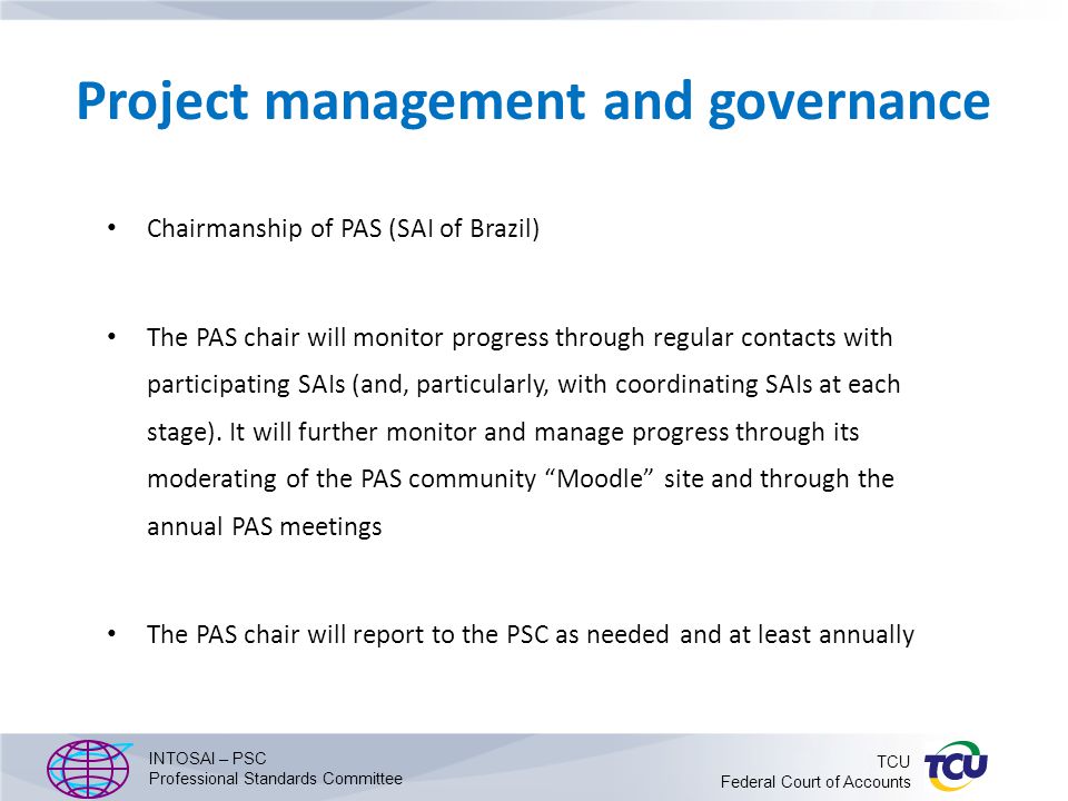 Project management and governance Chairmanship of PAS (SAI of Brazil) The PAS chair will monitor progress through regular contacts with participating SAIs (and, particularly, with coordinating SAIs at each stage).