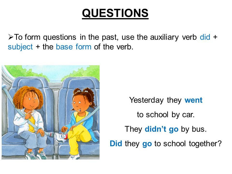 QUESTIONS  To form questions in the past, use the auxiliary verb did + subject + the base form of the verb.