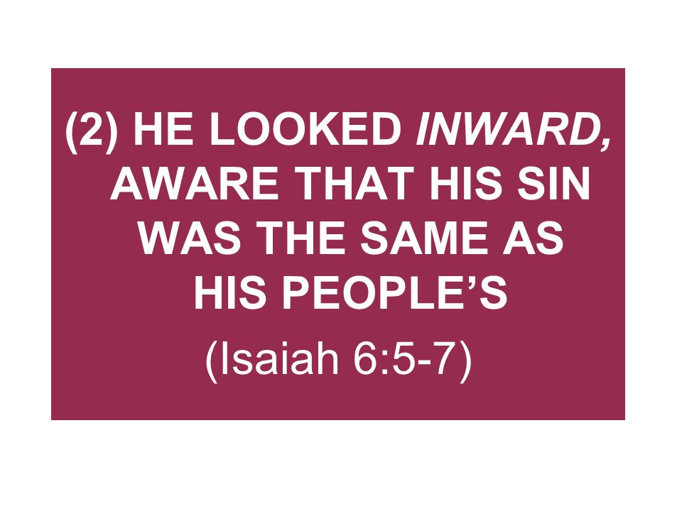 (2) HE LOOKED INWARD, AWARE THAT HIS SIN WAS THE SAME AS HIS PEOPLE’S (Isaiah 6:5-7)