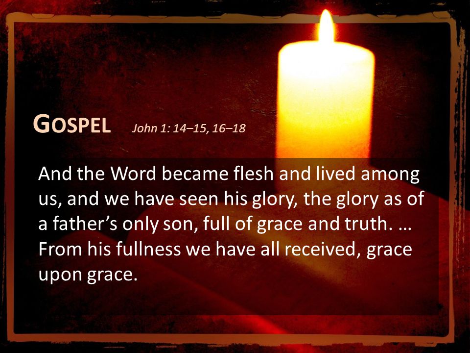 G OSPEL John 1: 14–15, 16–18 And the Word became flesh and lived among us, and we have seen his glory, the glory as of a father’s only son, full of grace and truth.