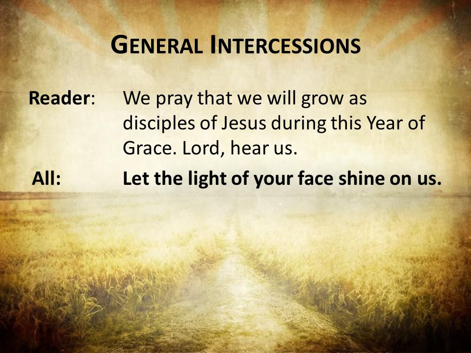 G ENERAL I NTERCESSIONS Reader:We pray that we will grow as disciples of Jesus during this Year of Grace.