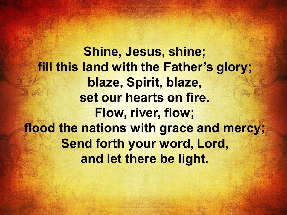 Shine, Jesus, shine; fill this land with the Father’s glory; blaze, Spirit, blaze, set our hearts on fire.