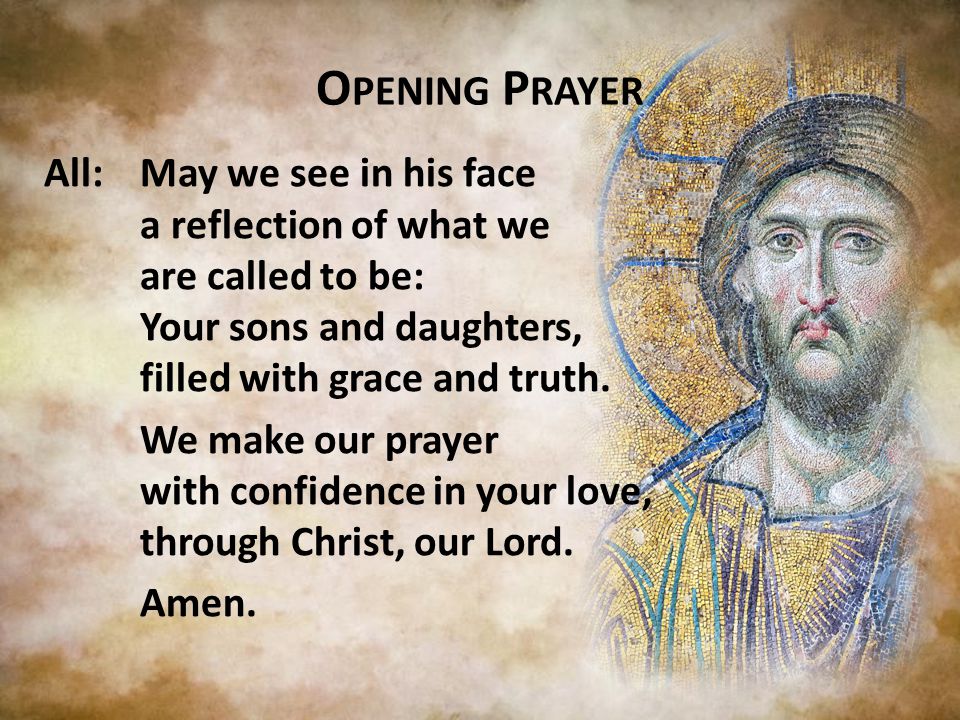 O PENING P RAYER All:May we see in his face a reflection of what we are called to be: Your sons and daughters, filled with grace and truth.