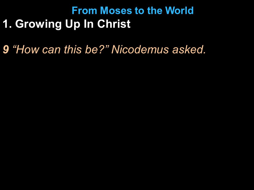 1. Growing Up In Christ 9 How can this be Nicodemus asked. From Moses to the World