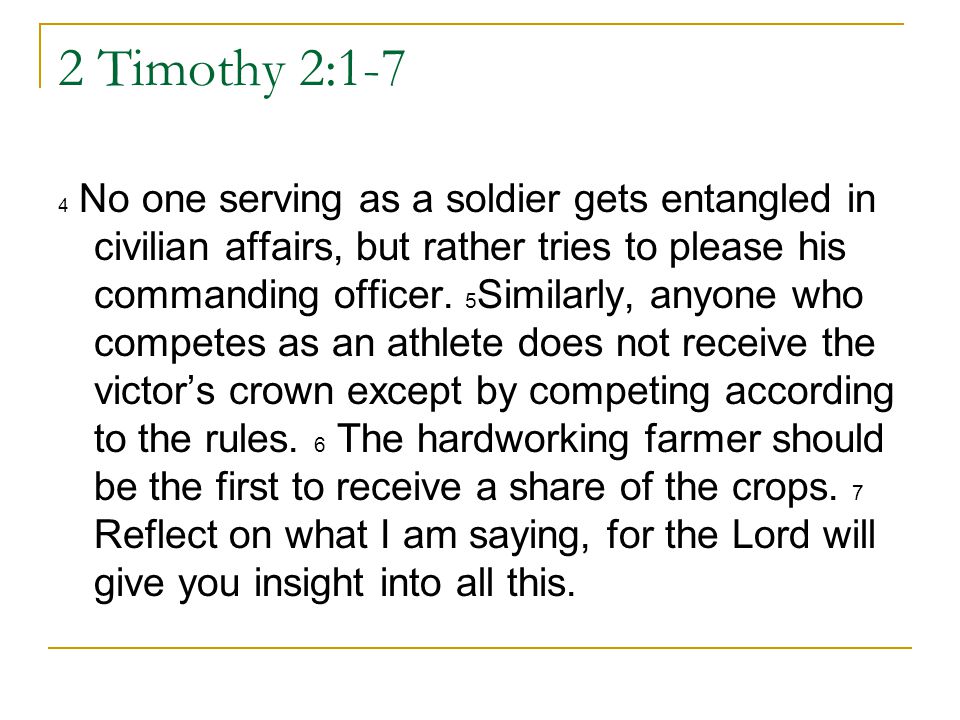 2 Timothy 2:1-7 4 No one serving as a soldier gets entangled in civilian affairs, but rather tries to please his commanding officer.