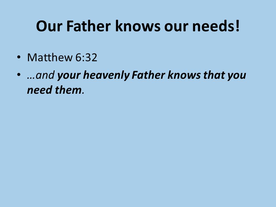 Our Father knows our needs! Matthew 6:32 …and your heavenly Father knows that you need them.