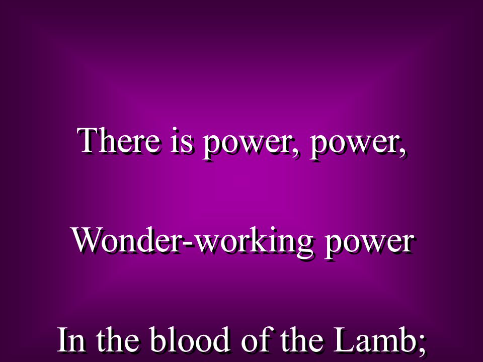 There is power, power, Wonder-working power In the blood of the Lamb; There is power, power, Wonder-working power In the blood of the Lamb;