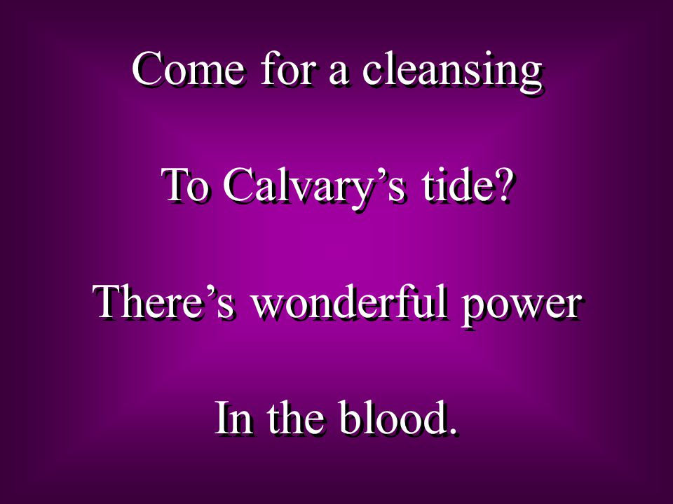 Come for a cleansing To Calvary’s tide. There’s wonderful power In the blood.