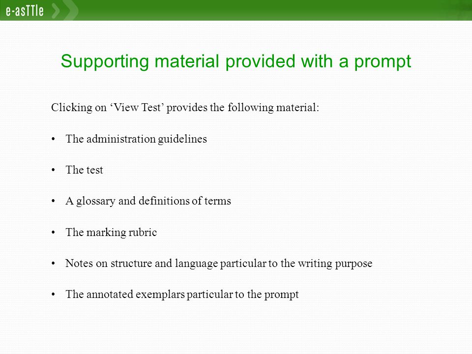 Supporting material provided with a prompt Clicking on ‘View Test’ provides the following material: The administration guidelines The test A glossary and definitions of terms The marking rubric Notes on structure and language particular to the writing purpose The annotated exemplars particular to the prompt